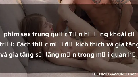 phim sex trung quốc Tận hưởng khoái cảm với sex ngoài trời: Cách thức mới để kích thích và gia tăng sự lãng mạn trong mối quan hệ của bạn!