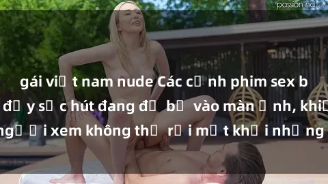 gái việt nam nude Các cảnh phim sex bukkake hấp dẫn và đầy sức hút đang đổ bộ vào màn ảnh, khiến người xem không thể rời mắt khỏi những cảnh quay đầy kích thích.