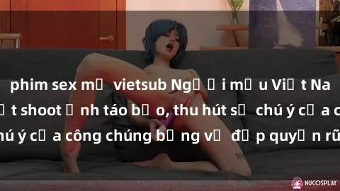 phim sex mỹ vietsub Người mẫu Việt Nam gây sốt với loạt shoot ảnh táo bạo, thu hút sự chú ý của công chúng bằng vẻ đẹp quyến rũ và gợi cảm.