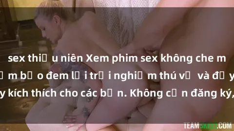 sex thiếu niên Xem phim sex không che miễn phí tại đây, đảm bảo đem lại trải nghiệm thú vị và đầy kích thích cho các bạn. Không cần đăng ký, hoàn toàn miễn phí.