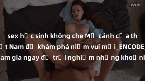 sex học sinh không che Mở cánh cửa thế giới sex MILF Việt Nam để khám phá niềm vui mới_ENCODE_. Hãy tham gia ngay để trải nghiệm những khoảnh khắc đầy kích thích và đam mê.