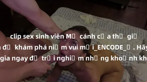 clip sex sinh viên Mở cánh cửa thế giới sex MILF Việt Nam để khám phá niềm vui mới_ENCODE_. Hãy tham gia ngay để trải nghiệm những khoảnh khắc đầy kích thích và đam mê.