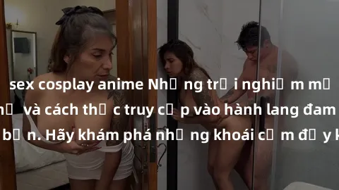 sex cosplay anime Những trải nghiệm mới lạ với sex tập thể và cách thức truy cập vào hành lang đam mê của bạn. Hãy khám phá những khoái cảm đầy kích thích với tập thể hấp dẫn!